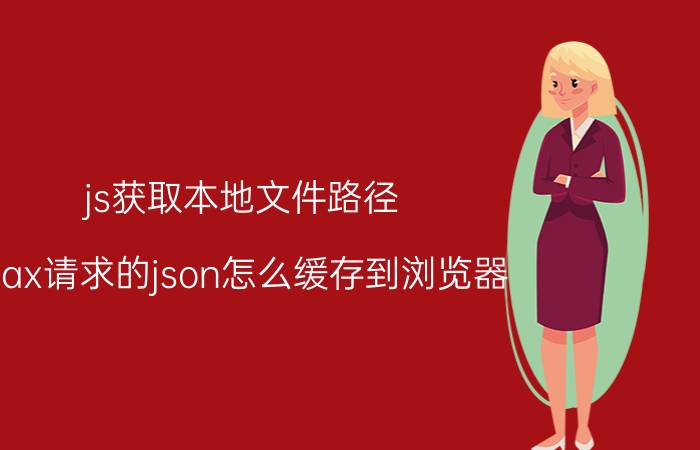 js获取本地文件路径 ajax请求的json怎么缓存到浏览器？